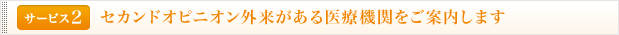 <サービス2>セカンドオピニオン外来がある医療機関をご案内します