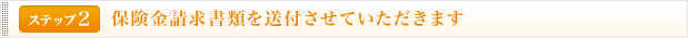 <ステップ2>保険金請求書類を送付させていただきます。