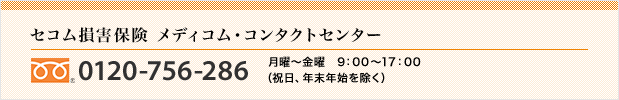 <セコム損害保険 メディコム・コンタクトセンター>0120-756-286 月曜~金曜 9:00~17:00(祝日、年末年始を除く)