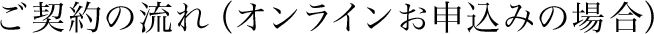 ご契約の流れ（オンラインお申込みの場合）