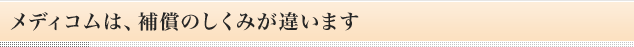 メディコムは、補償のしくみが違います