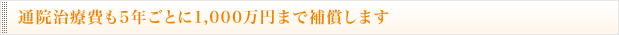 通院治療費も5年ごとに1,000万円まで補償します。