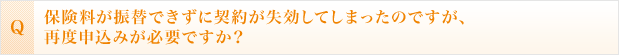 保険料が振替できずに契約が失効してしまったのですが、再度申込みが必要ですか？