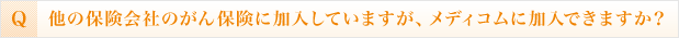 他の保険会社のがん保険に加入していますが、メディコムに加入できますか？