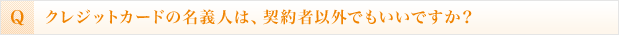 クレジットカードの名義人は、契約者以外でもいいですか?(オンラインお申込みの場合)