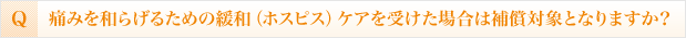 痛みを和らげるための緩和（ホスピス）ケアを受けた場合は補償対象となりますか？